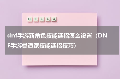 dnf手游新角色技能连招怎么设置（DNF手游柔道家技能连招技巧）