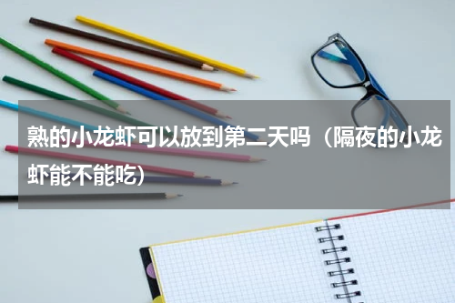 熟的小龙虾可以放到第二天吗（隔夜的小龙虾能不能吃）