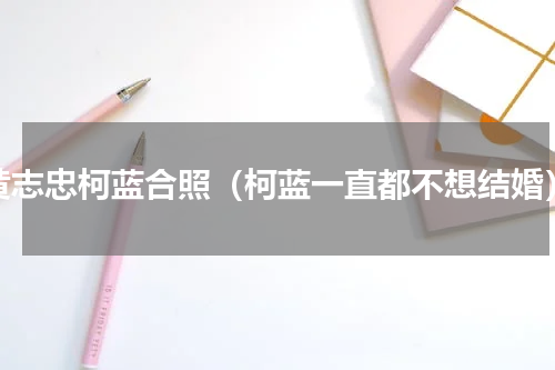 黄志忠柯蓝合照（柯蓝一直都不想结婚）