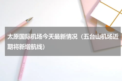 太原国际机场今天最新情况（五台山机场近期将新增航线）