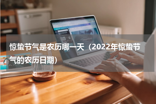 惊蛰节气是农历哪一天（2022年惊蛰节气的农历日期）