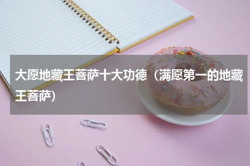 大愿地藏王菩萨十大功德（满愿第一的地藏王菩萨）