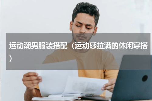 运动潮男服装搭配（运动感拉满的休闲穿搭）