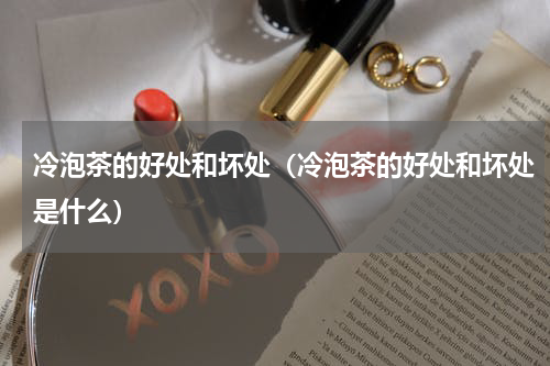 冷泡茶的好处和坏处（冷泡茶的好处和坏处是什么）