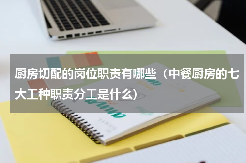 厨房切配的岗位职责有哪些（中餐厨房的七大工种职责分工是什么）