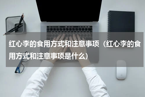 红心李的食用方式和注意事项（红心李的食用方式和注意事项是什么）