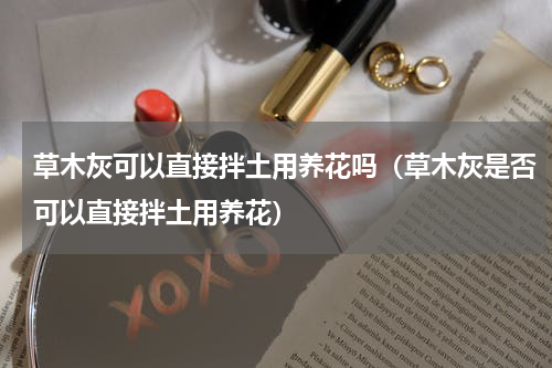 草木灰可以直接拌土用养花吗（草木灰是否可以直接拌土用养花）