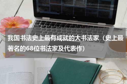 我国书法史上最有成就的大书法家（史上最著名的68位书法家及代表作）