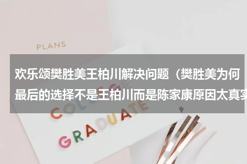 欢乐颂樊胜美王柏川解决问题（樊胜美为何最后的选择不是王柏川而是陈家康原因太真实了）