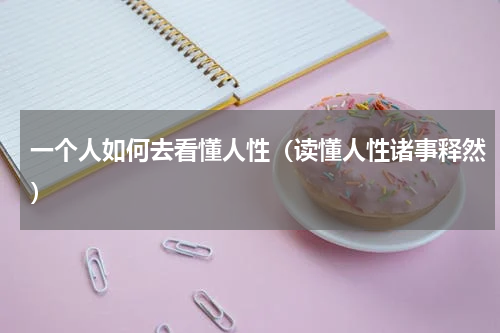 一个人如何去看懂人性（读懂人性诸事释然）