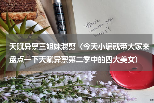 天赋异禀三姐妹混剪（今天小编就带大家来盘点一下天赋异禀第二季中的四大美女）