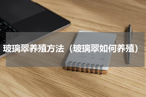 玻璃翠养殖方法（玻璃翠如何养殖）