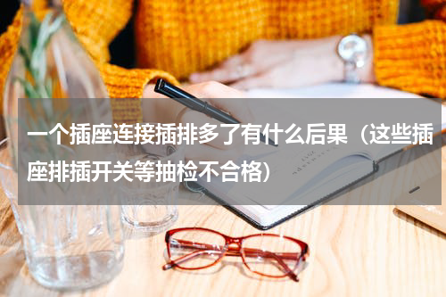 一个插座连接插排多了有什么后果（这些插座排插开关等抽检不合格）