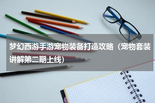 梦幻西游手游宠物装备打造攻略（宠物套装讲解第二期上线）