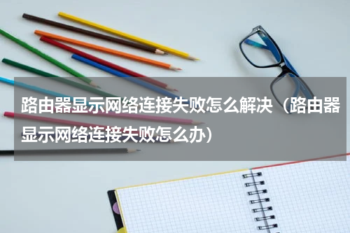 路由器显示网络连接失败怎么解决（路由器显示网络连接失败怎么办）