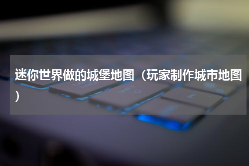 迷你世界做的城堡地图（玩家制作城市地图）
