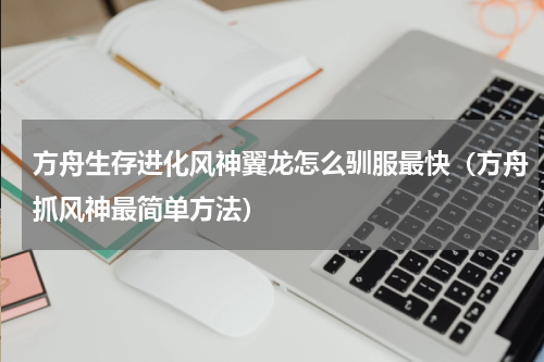 方舟生存进化风神翼龙怎么驯服最快（方舟抓风神最简单方法）