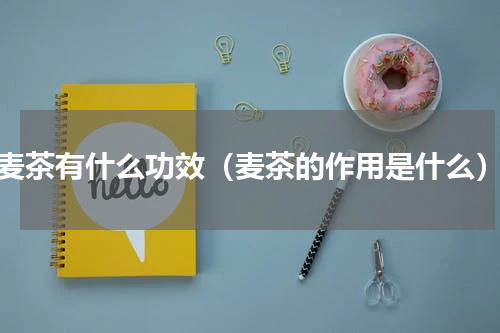 麦茶有什么功效（麦茶的作用是什么）