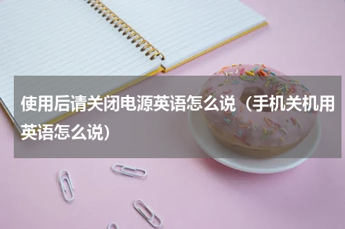 使用后请关闭电源英语怎么说（手机关机用英语怎么说）