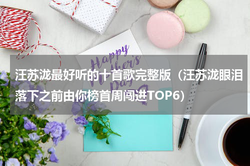 汪苏泷最好听的十首歌完整版（汪苏泷眼泪落下之前由你榜首周闯进TOP6）