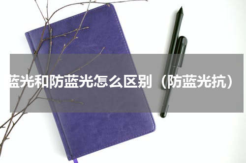 蓝光和防蓝光怎么区别（防蓝光抗）