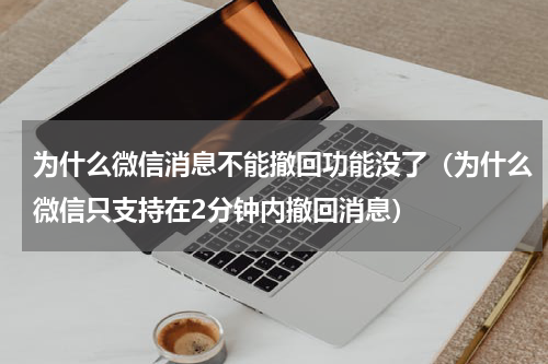 为什么微信消息不能撤回功能没了（为什么微信只支持在2分钟内撤回消息）