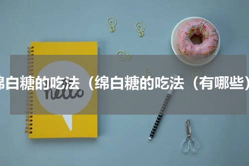 绵白糖的吃法（绵白糖的吃法（有哪些）