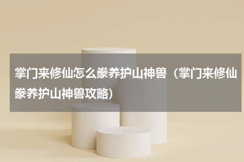 掌门来修仙怎么豢养护山神兽（掌门来修仙豢养护山神兽攻略）