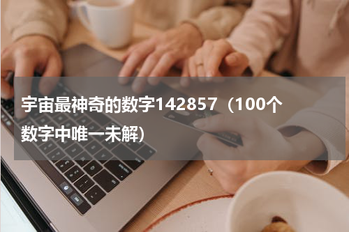 宇宙最神奇的数字142857（100个数字中唯一未解）