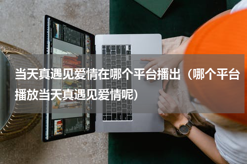 当天真遇见爱情在哪个平台播出（哪个平台播放当天真遇见爱情呢）