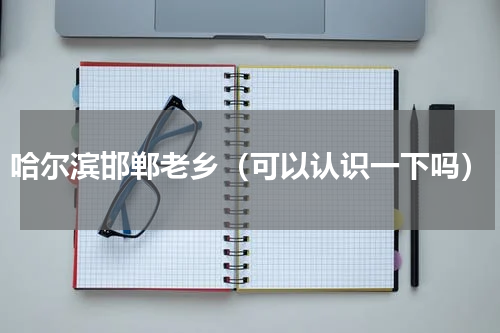 哈尔滨邯郸老乡（可以认识一下吗）