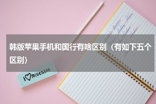 韩版苹果手机和国行有啥区别（有如下五个区别）