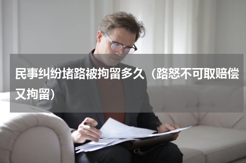 民事纠纷堵路被拘留多久（路怒不可取赔偿又拘留）