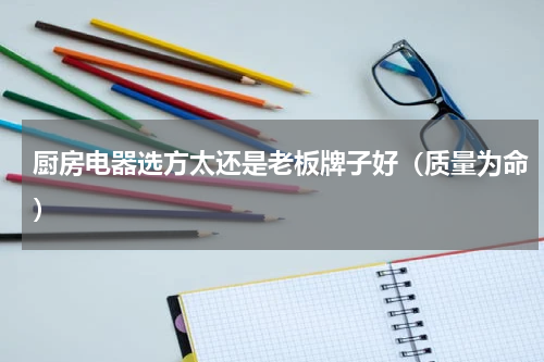 厨房电器选方太还是老板牌子好（质量为命）