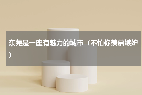 东莞是一座有魅力的城市（不怕你羡慕嫉妒）