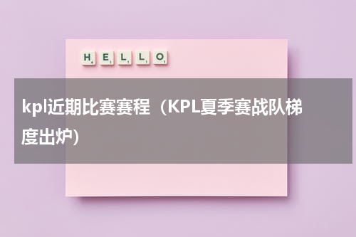 kpl近期比赛赛程（KPL夏季赛战队梯度出炉）