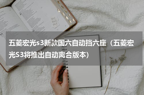 五菱宏光s3新款国六自动挡六座（五菱宏光S3将推出自动离合版本）