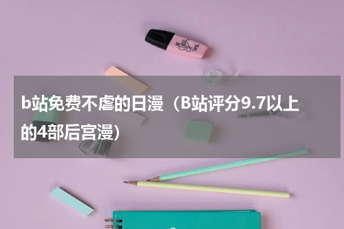 b站免费不虐的日漫（B站评分9.7以上的4部后宫漫）
