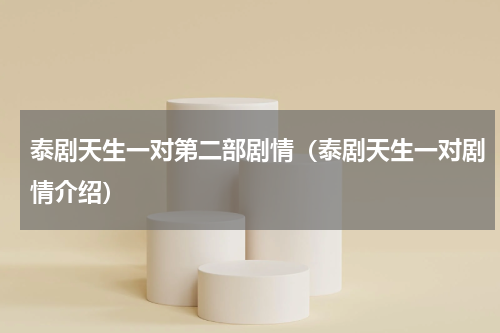 泰剧天生一对第二部剧情（泰剧天生一对剧情介绍）