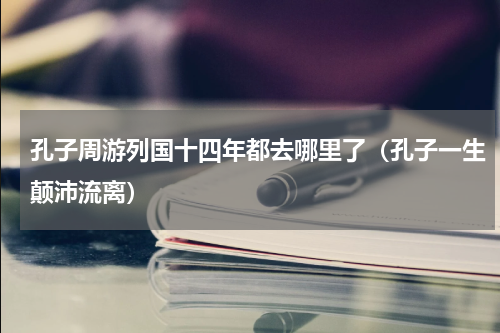 孔子周游列国十四年都去哪里了（孔子一生颠沛流离）