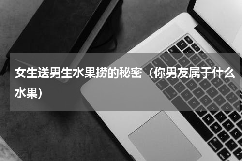 女生送男生水果捞的秘密（你男友属于什么水果）