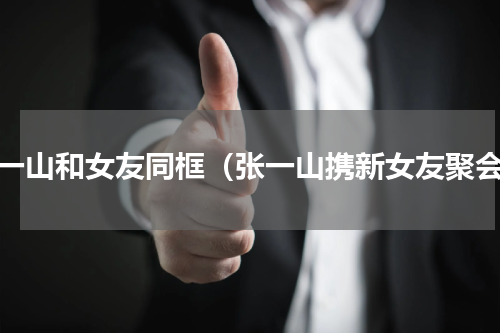 张一山和女友同框（张一山携新女友聚会）