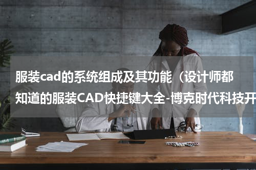 服装cad的系统组成及其功能（设计师都知道的服装CAD快捷键大全-博克时代科技开发有限公司）