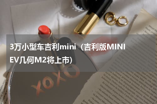 3万小型车吉利mini（吉利版MINIEV几何M2将上市）