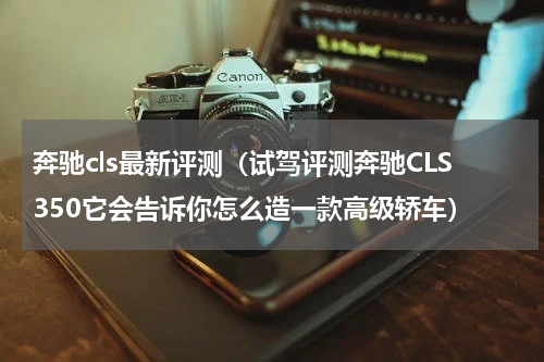 奔驰cls最新评测（试驾评测奔驰CLS350它会告诉你怎么造一款高级轿车）