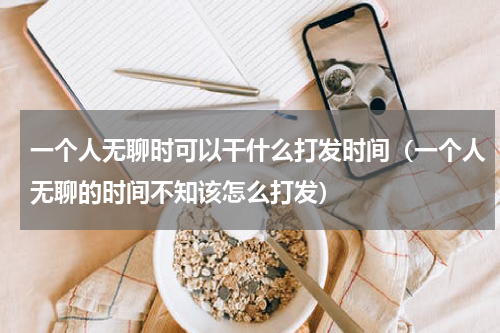 一个人无聊时可以干什么打发时间（一个人无聊的时间不知该怎么打发）