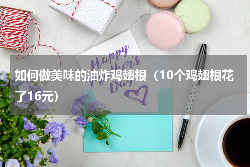 如何做美味的油炸鸡翅根（10个鸡翅根花了16元）