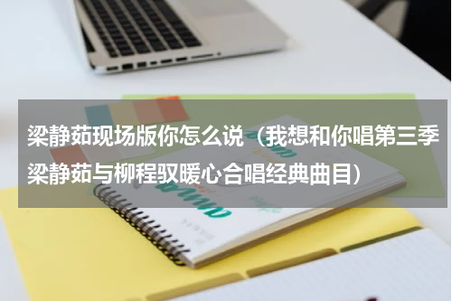 梁静茹现场版你怎么说（我想和你唱第三季梁静茹与柳程驭暖心合唱经典曲目）