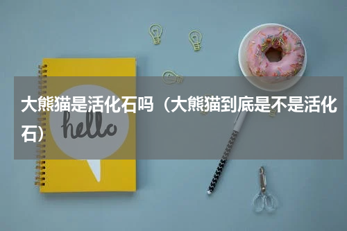 大熊猫是活化石吗（大熊猫到底是不是活化石）