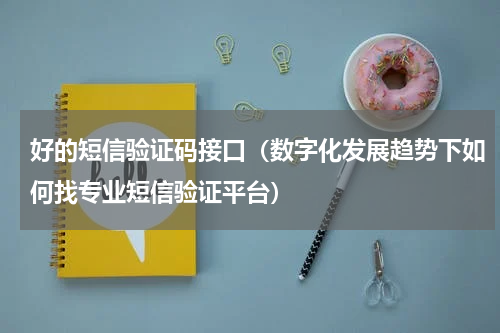 好的短信验证码接口（数字化发展趋势下如何找专业短信验证平台）